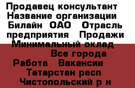 Продавец-консультант › Название организации ­ Билайн, ОАО › Отрасль предприятия ­ Продажи › Минимальный оклад ­ 30 000 - Все города Работа » Вакансии   . Татарстан респ.,Чистопольский р-н